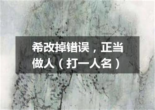 希改掉错误，正当做人（打一人名）