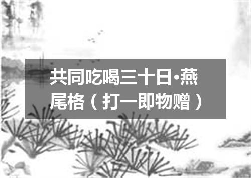 共同吃喝三十日·燕尾格（打一即物赠）
