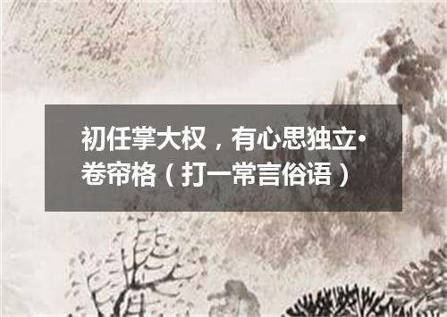 初任掌大权，有心思独立·卷帘格（打一常言俗语）