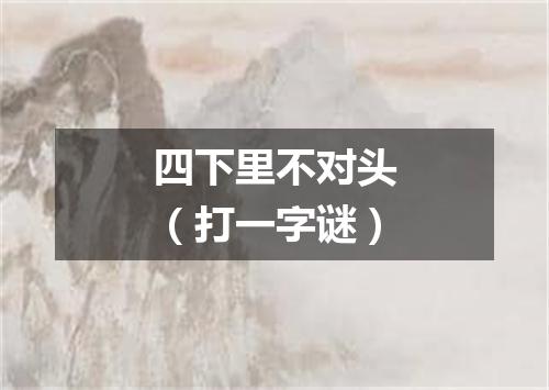 四下里不对头（打一字谜）