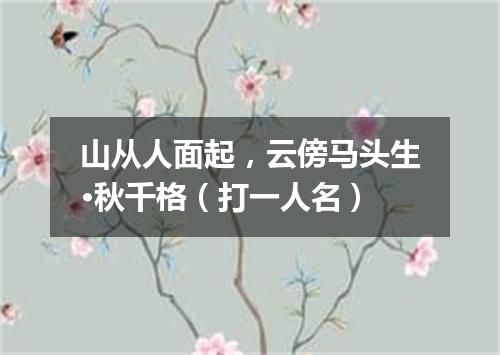 山从人面起，云傍马头生·秋千格（打一人名）