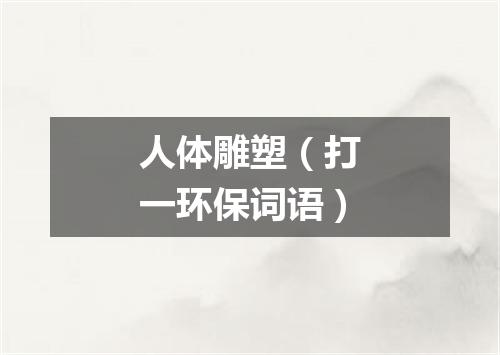 人体雕塑（打一环保词语）