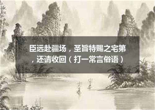 臣远赴疆场，圣旨特赐之宅第，还请收回（打一常言俗语）