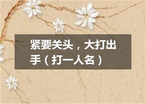 紧要关头，大打出手（打一人名）
