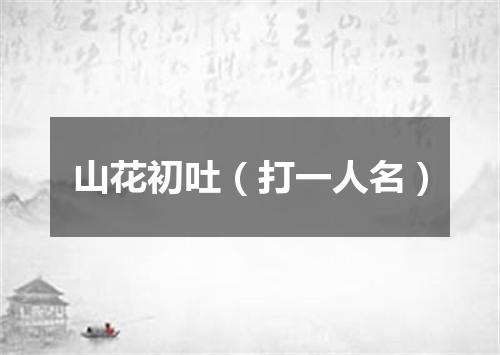 山花初吐（打一人名）