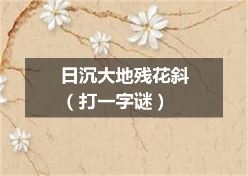 日沉大地残花斜（打一字谜）