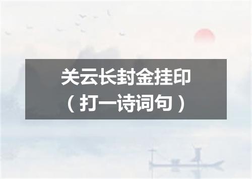 关云长封金挂印（打一诗词句）