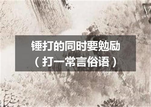 锤打的同时要勉励（打一常言俗语）