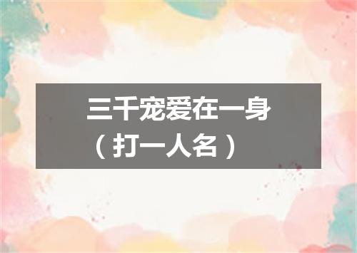 三千宠爱在一身（打一人名）