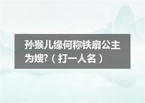 孙猴儿缘何称铁扇公主为嫂?（打一人名）