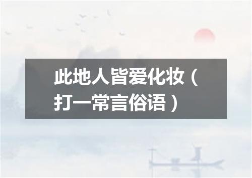 此地人皆爱化妆（打一常言俗语）