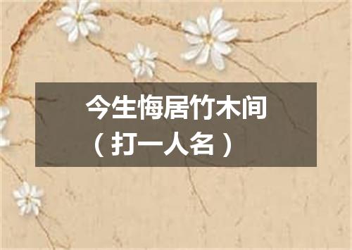 今生悔居竹木间（打一人名）