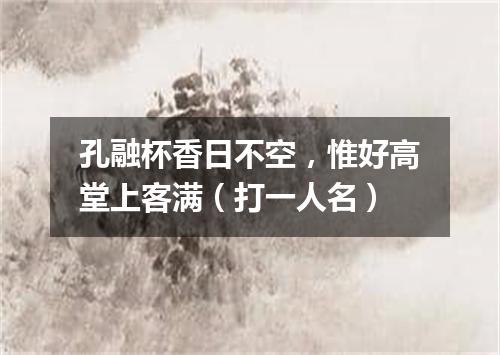 孔融杯香日不空，惟好高堂上客满（打一人名）