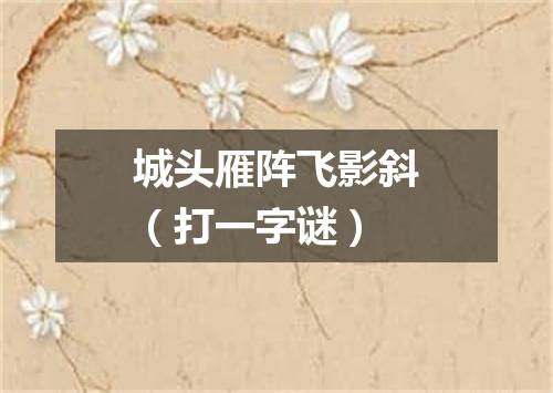 城头雁阵飞影斜（打一字谜）