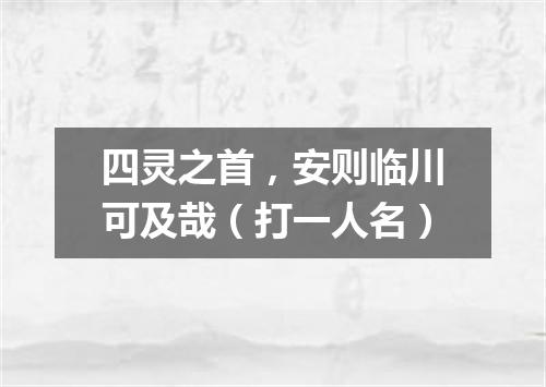 四灵之首，安则临川可及哉（打一人名）