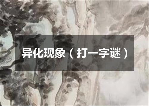 异化现象（打一字谜）