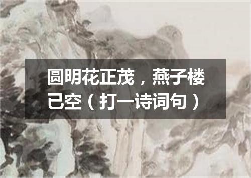 圆明花正茂，燕子楼已空（打一诗词句）