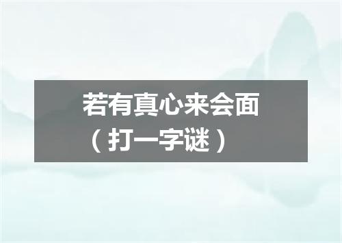 若有真心来会面（打一字谜）