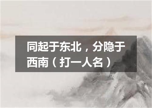 同起于东北，分隐于西南（打一人名）