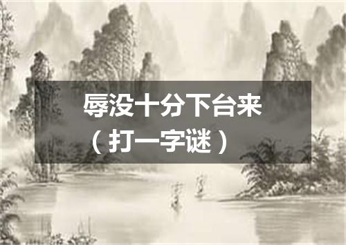 辱没十分下台来（打一字谜）