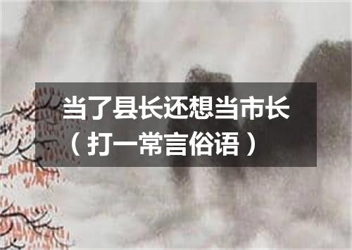 当了县长还想当市长（打一常言俗语）