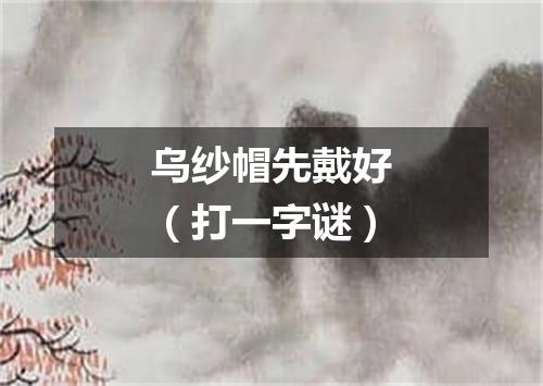 乌纱帽先戴好（打一字谜）