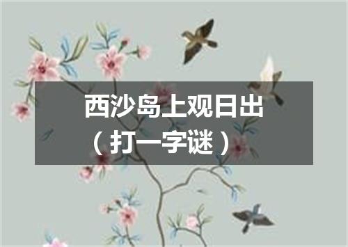 西沙岛上观日出（打一字谜）