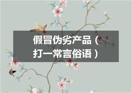 假冒伪劣产品（打一常言俗语）