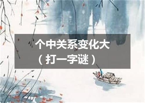 个中关系变化大（打一字谜）