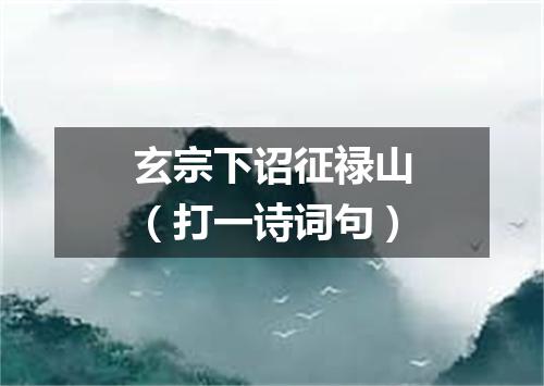 玄宗下诏征禄山（打一诗词句）