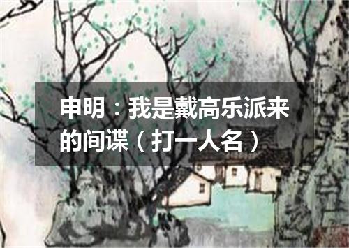 申明：我是戴高乐派来的间谍（打一人名）