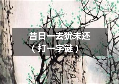 昔日一去犹未还（打一字谜）