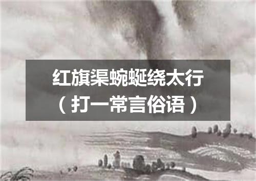 红旗渠蜿蜒绕太行（打一常言俗语）
