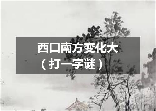 西口南方变化大（打一字谜）