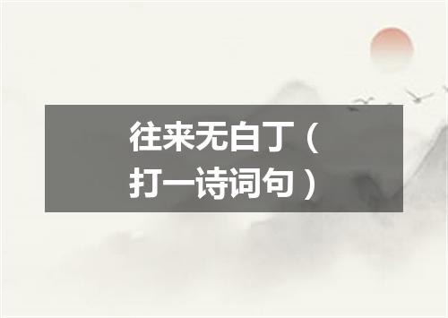 往来无白丁（打一诗词句）