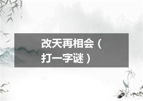 改天再相会（打一字谜）