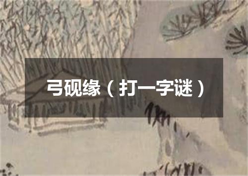 弓砚缘（打一字谜）