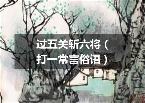 过五关斩六将（打一常言俗语）