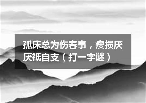 孤床总为伤春事，瘦损厌厌祗自支（打一字谜）