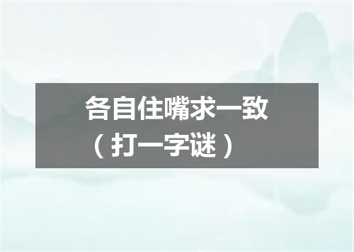各自住嘴求一致（打一字谜）