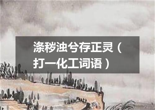 涤秽浊兮存正灵（打一化工词语）