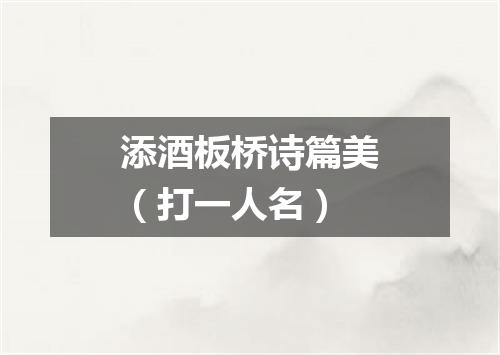添酒板桥诗篇美（打一人名）