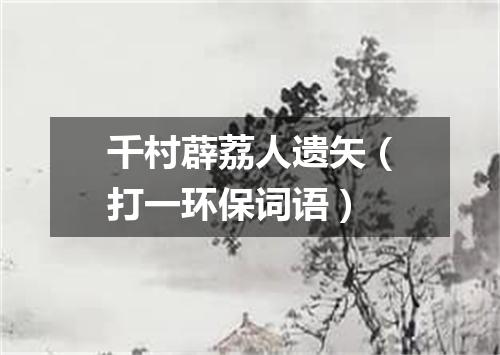 千村薜荔人遗矢（打一环保词语）