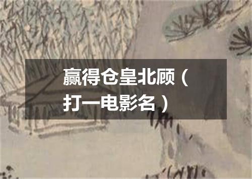 赢得仓皇北顾（打一电影名）