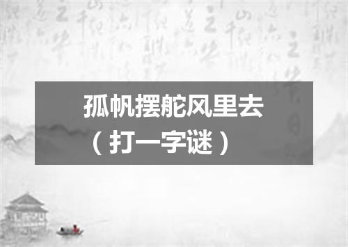 孤帆摆舵风里去（打一字谜）
