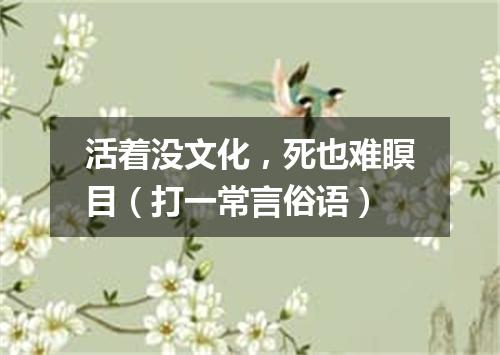 活着没文化，死也难瞑目（打一常言俗语）