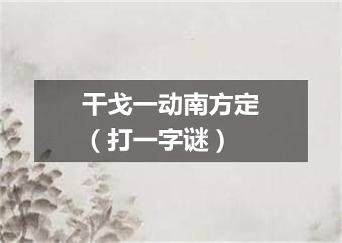 干戈一动南方定（打一字谜）