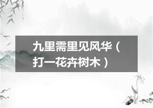 九里需里见风华（打一花卉树木）