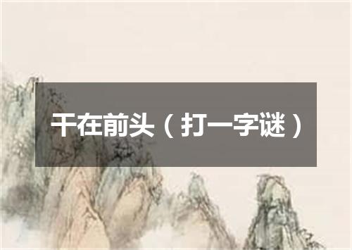 干在前头（打一字谜）