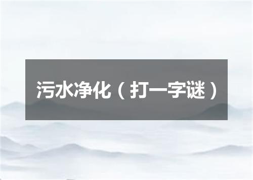 污水净化（打一字谜）